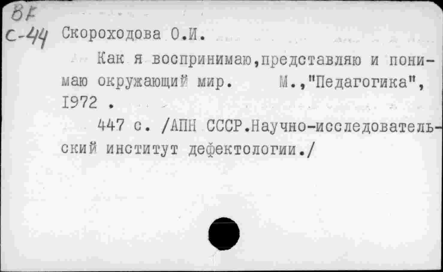 ﻿«А
С-^ Скороходова О.И.
Как я воспринимаю,представляю и понимаю окружающий мир. М.."Педагогика", 1972 .
447 с. /АПН СССР.Научно-исследователЬ' ский институт дефектологии./